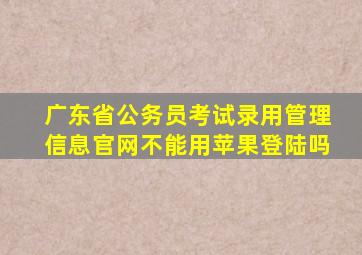 广东省公务员考试录用管理信息官网不能用苹果登陆吗