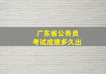 广东省公务员考试成绩多久出