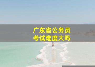 广东省公务员考试难度大吗