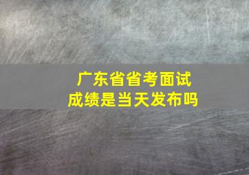 广东省省考面试成绩是当天发布吗