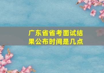 广东省省考面试结果公布时间是几点