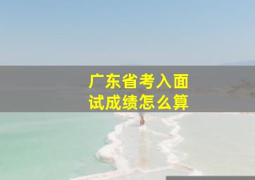 广东省考入面试成绩怎么算