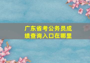 广东省考公务员成绩查询入口在哪里