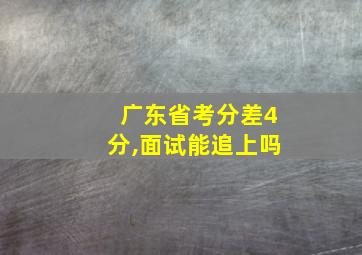 广东省考分差4分,面试能追上吗