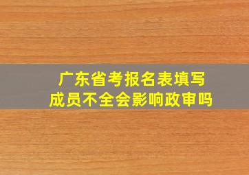 广东省考报名表填写成员不全会影响政审吗