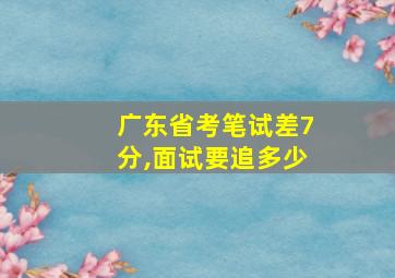 广东省考笔试差7分,面试要追多少