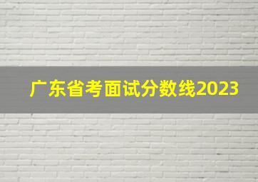 广东省考面试分数线2023