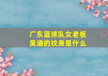 广东篮球队女老板吴迪的纹身是什么