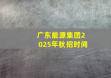 广东能源集团2025年秋招时间