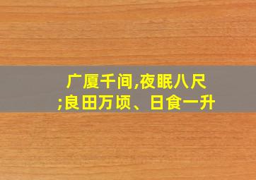 广厦千间,夜眠八尺;良田万顷、日食一升