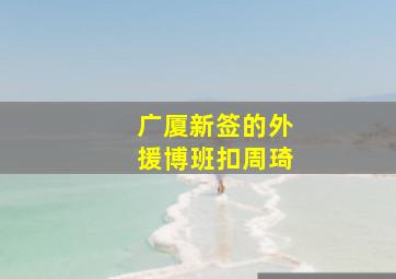 广厦新签的外援博班扣周琦