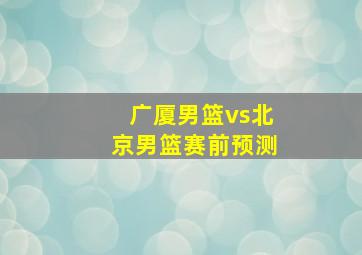 广厦男篮vs北京男篮赛前预测