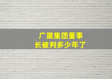 广厦集团董事长被判多少年了