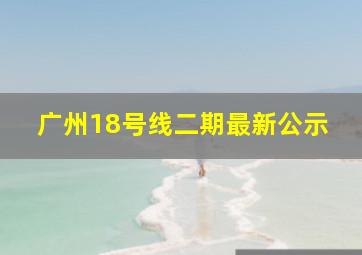 广州18号线二期最新公示