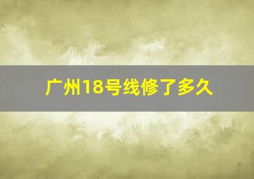 广州18号线修了多久