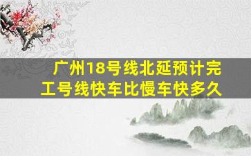 广州18号线北延预计完工号线快车比慢车快多久