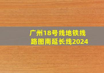 广州18号线地铁线路图南延长线2024