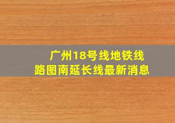 广州18号线地铁线路图南延长线最新消息