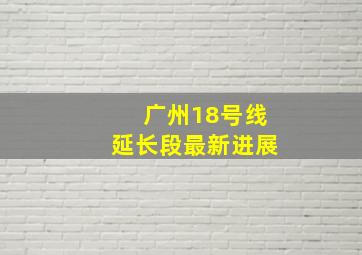 广州18号线延长段最新进展