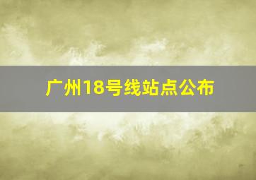 广州18号线站点公布