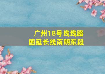 广州18号线线路图延长线南朗东段