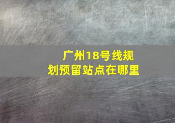 广州18号线规划预留站点在哪里