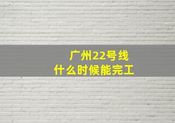 广州22号线什么时候能完工