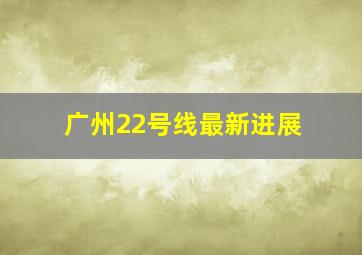 广州22号线最新进展