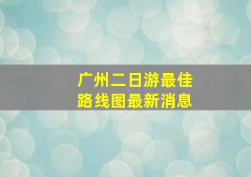 广州二日游最佳路线图最新消息