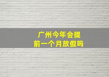 广州今年会提前一个月放假吗