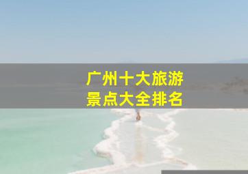 广州十大旅游景点大全排名