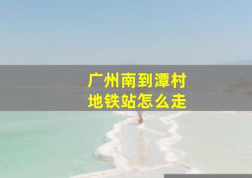 广州南到潭村地铁站怎么走