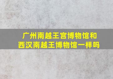 广州南越王宫博物馆和西汉南越王博物馆一样吗