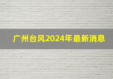 广州台风2024年最新消息