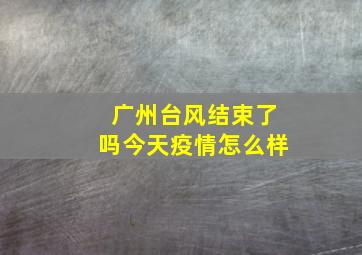 广州台风结束了吗今天疫情怎么样