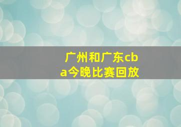 广州和广东cba今晚比赛回放