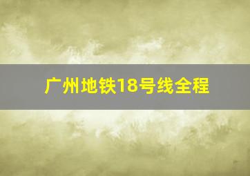 广州地铁18号线全程