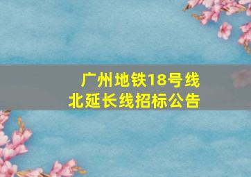 广州地铁18号线北延长线招标公告