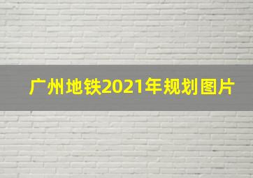 广州地铁2021年规划图片