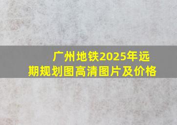 广州地铁2025年远期规划图高清图片及价格