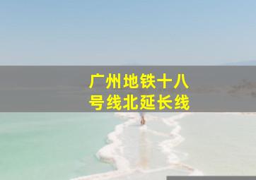 广州地铁十八号线北延长线