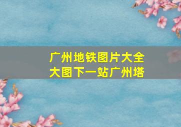 广州地铁图片大全大图下一站广州塔