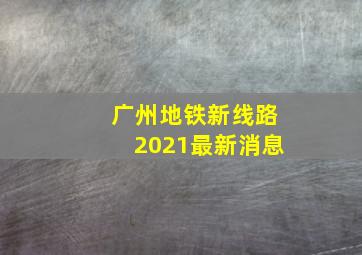 广州地铁新线路2021最新消息