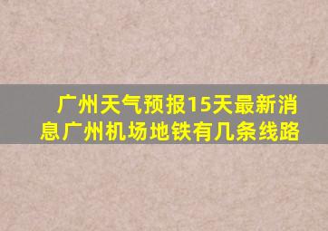 广州天气预报15天最新消息广州机场地铁有几条线路