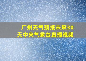 广州天气预报未来30天中央气象台直播视频