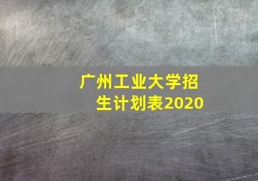 广州工业大学招生计划表2020