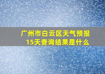 广州市白云区天气预报15天查询结果是什么