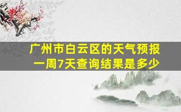 广州市白云区的天气预报一周7天查询结果是多少