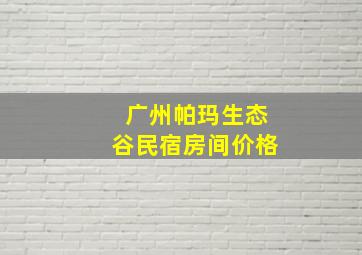 广州帕玛生态谷民宿房间价格