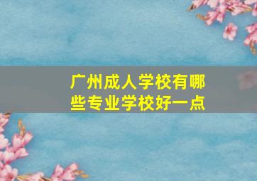 广州成人学校有哪些专业学校好一点